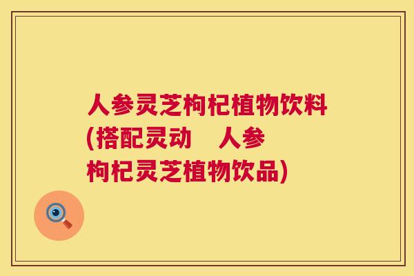 人参灵芝枸杞植物饮料(搭配灵动  人参枸杞灵芝植物饮品) 第1张