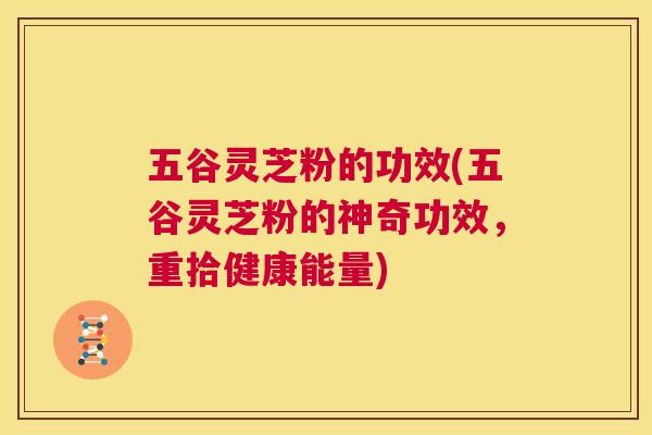 五谷灵芝粉的功效(五谷灵芝粉的神奇功效，重拾健康能量)  第1张