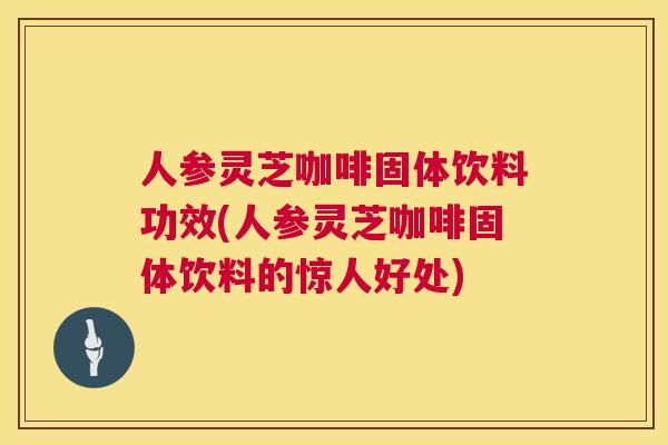 人参灵芝咖啡固体饮料功效(人参灵芝咖啡固体饮料的惊人好处)  第1张