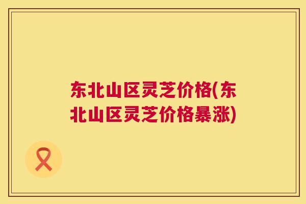东北山区灵芝价格(东北山区灵芝价格暴涨)  第1张