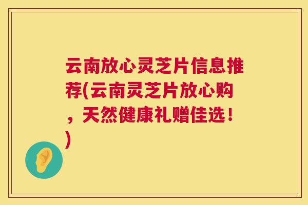 云南放心灵芝片信息推荐(云南灵芝片放心购，天然健康礼赠佳选！)  第1张