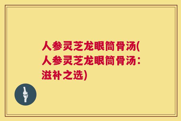 人参灵芝龙眼筒骨汤(人参灵芝龙眼筒骨汤：滋补之选)  第1张