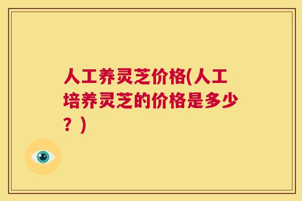 人工养灵芝价格(人工培养灵芝的价格是多少？)  第1张