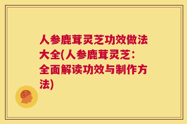 人参鹿茸灵芝功效做法大全(人参鹿茸灵芝：全面解读功效与制作方法)  第1张
