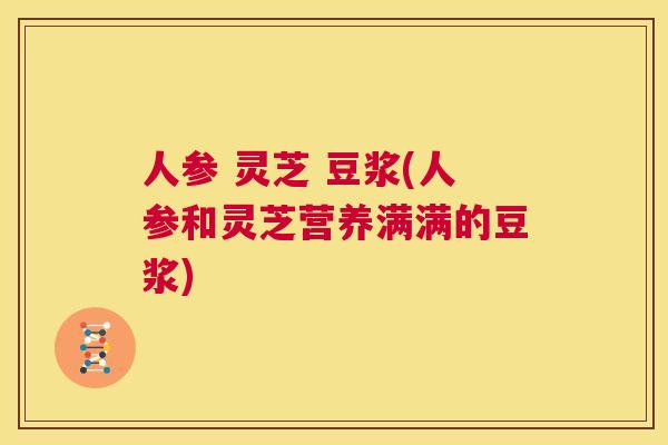 人参 灵芝 豆浆(人参和灵芝营养满满的豆浆)  第1张