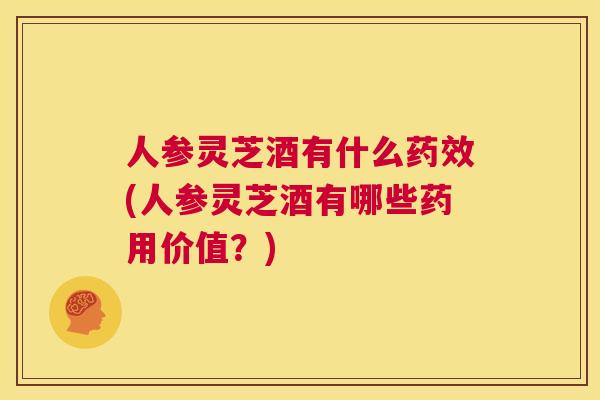 人参灵芝酒有什么药效(人参灵芝酒有哪些药用价值？)  第1张