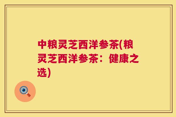 中粮灵芝西洋参茶(粮灵芝西洋参茶：健康之选)  第1张