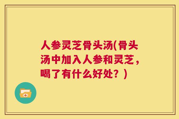 人参灵芝骨头汤(骨头汤中加入人参和灵芝，喝了有什么好处？)  第1张