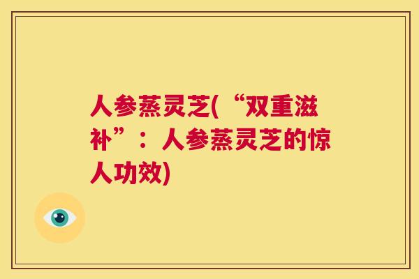人参蒸灵芝(“双重滋补”：人参蒸灵芝的惊人功效)  第1张