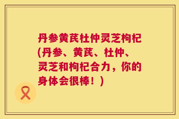 丹参黄芪杜仲灵芝枸杞(丹参、黄芪、杜仲、灵芝和枸杞合力，你的身体会很棒！)  第1张