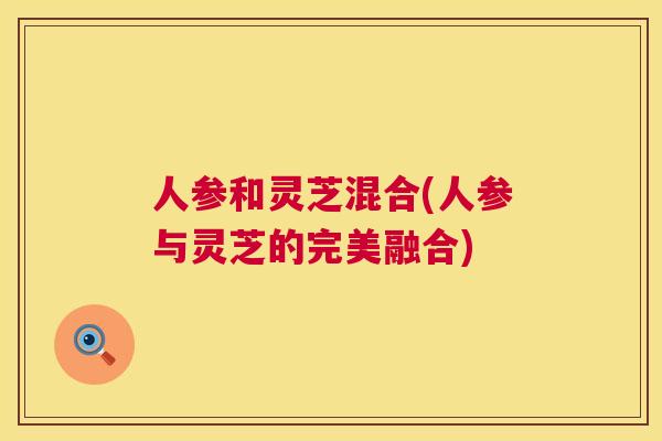 人参和灵芝混合(人参与灵芝的完美融合)  第1张