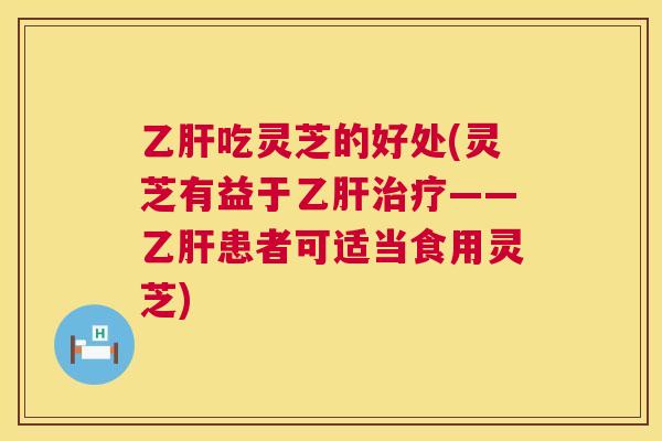 乙肝吃灵芝的好处(灵芝有益于乙肝治疗——乙肝患者可适当食用灵芝)  第1张