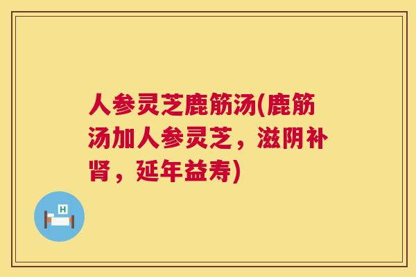人参灵芝鹿筋汤(鹿筋汤加人参灵芝，滋阴补肾，延年益寿)  第1张