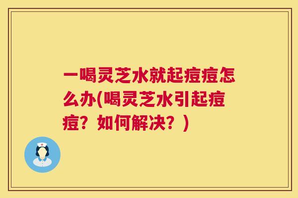 一喝灵芝水就起痘痘怎么办(喝灵芝水引起痘痘？如何解决？)  第1张