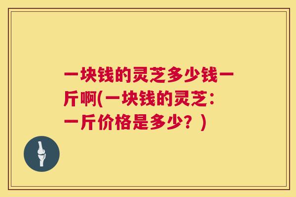 一块钱的灵芝多少钱一斤啊(一块钱的灵芝：一斤价格是多少？)  第1张