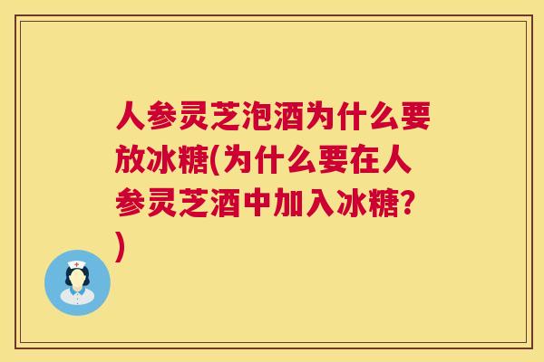 人参灵芝泡酒为什么要放冰糖(为什么要在人参灵芝酒中加入冰糖？)  第1张