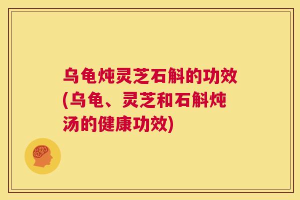 乌龟炖灵芝石斛的功效(乌龟、灵芝和石斛炖汤的健康功效)  第1张