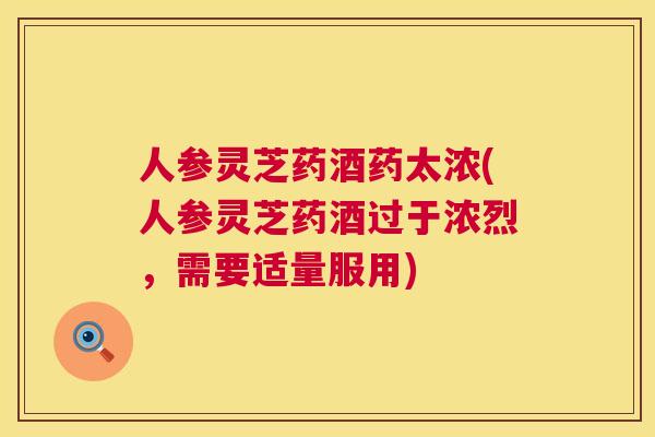 人参灵芝药酒药太浓(人参灵芝药酒过于浓烈，需要适量服用)  第1张