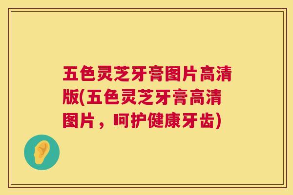 五色灵芝牙膏图片高清版(五色灵芝牙膏高清图片，呵护健康牙齿)  第1张