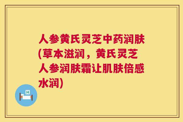人参黄氏灵芝中药润肤(草本滋润，黄氏灵芝人参润肤霜让肌肤倍感水润)  第1张