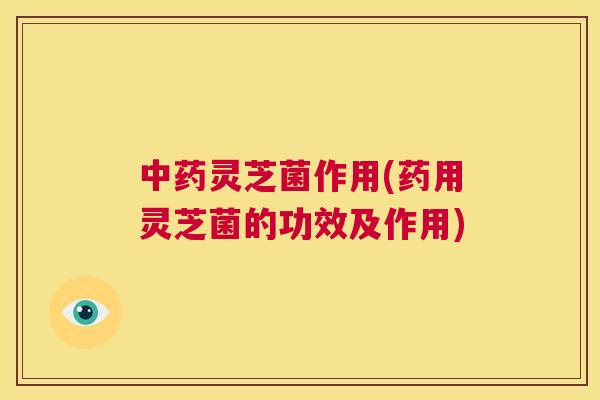 中药灵芝菌作用(药用灵芝菌的功效及作用)  第1张