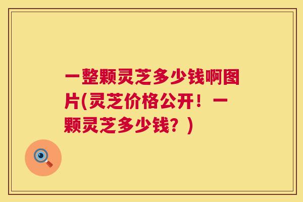 一整颗灵芝多少钱啊图片(灵芝价格公开！一颗灵芝多少钱？)  第1张