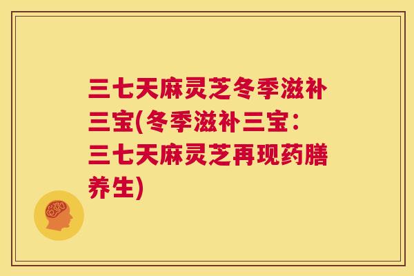 三七天麻灵芝冬季滋补三宝(冬季滋补三宝：三七天麻灵芝再现药膳养生)  第1张