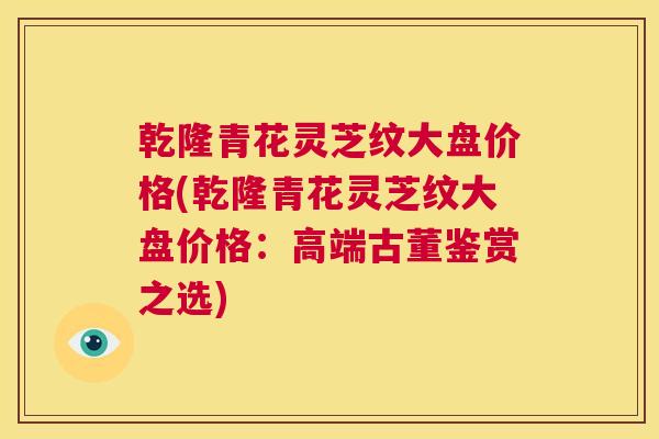 乾隆青花灵芝纹大盘价格(乾隆青花灵芝纹大盘价格：高端古董鉴赏之选)  第1张