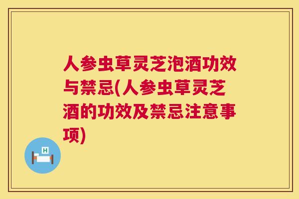人参虫草灵芝泡酒功效与禁忌(人参虫草灵芝酒的功效及禁忌注意事项)  第1张
