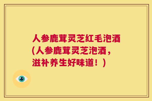 人参鹿茸灵芝红毛泡酒(人参鹿茸灵芝泡酒，滋补养生好味道！)  第1张