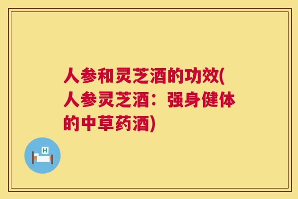 人参和灵芝酒的功效(人参灵芝酒：强身健体的中草药酒)  第1张