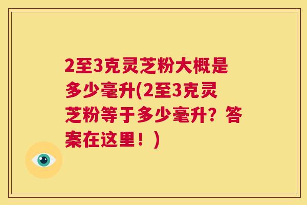 2至3克灵芝粉大概是多少毫升(2至3克灵芝粉等于多少毫升？答案在这里！)  第1张