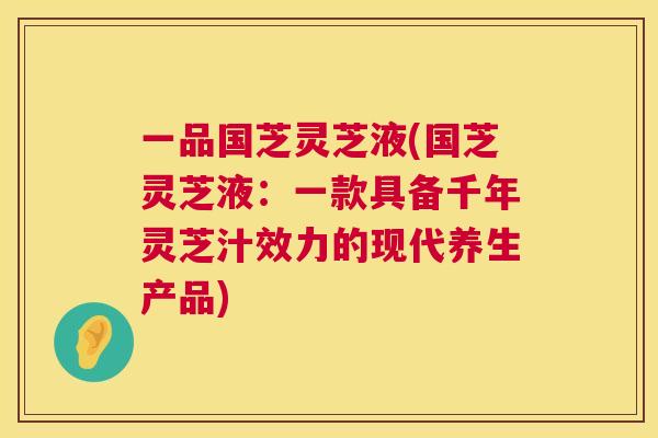 一品国芝灵芝液(国芝灵芝液：一款具备千年灵芝汁效力的现代养生产品)  第1张
