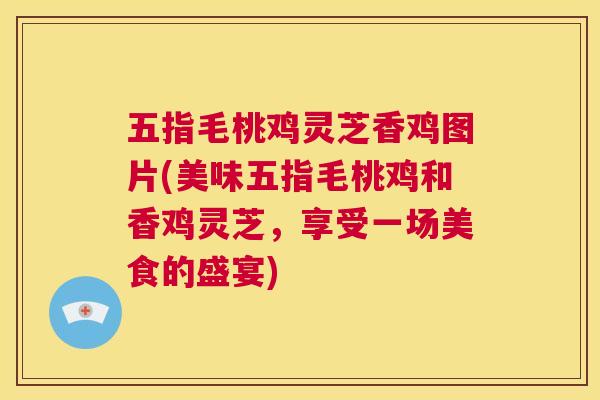五指毛桃鸡灵芝香鸡图片(美味五指毛桃鸡和香鸡灵芝，享受一场美食的盛宴)  第1张
