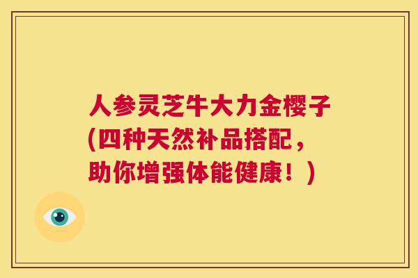 人参灵芝牛大力金樱子(四种天然补品搭配，助你增强体能健康！)  第1张
