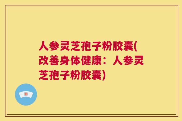 人参灵芝孢子粉胶囊(改善身体健康：人参灵芝孢子粉胶囊)  第1张