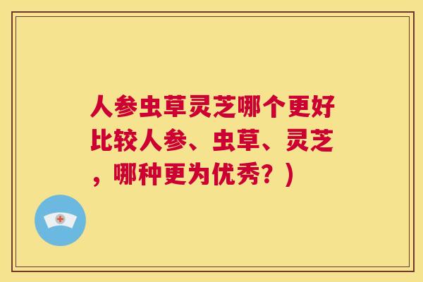 人参虫草灵芝哪个更好比较人参、虫草、灵芝，哪种更为优秀？)  第1张