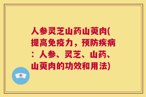 人参灵芝山药山萸肉(提高免疫力，预防疾病：人参、灵芝、山药、山萸肉的功效和用法)  第1张