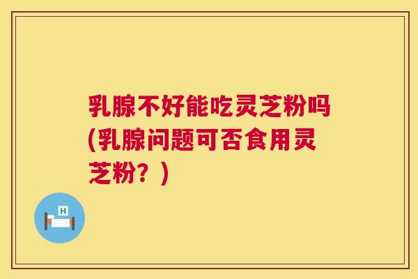 乳腺不好能吃灵芝粉吗(乳腺问题可否食用灵芝粉？)  第1张
