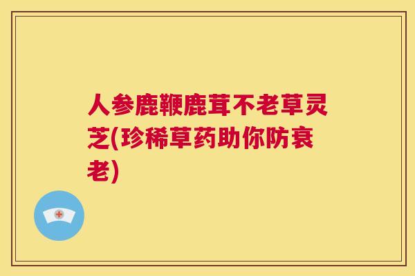 人参鹿鞭鹿茸不老草灵芝(珍稀草药助你防衰老)  第1张