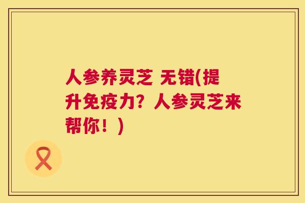 人参养灵芝 无错(提升免疫力？人参灵芝来帮你！)  第1张