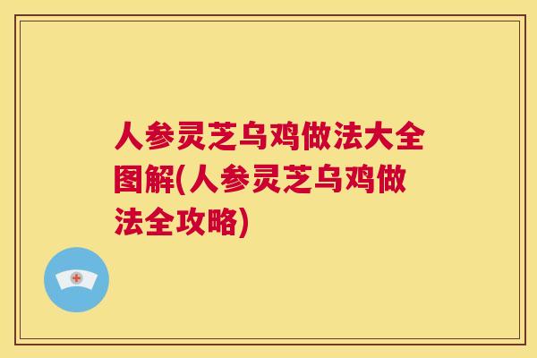 人参灵芝乌鸡做法大全图解(人参灵芝乌鸡做法全攻略)  第1张