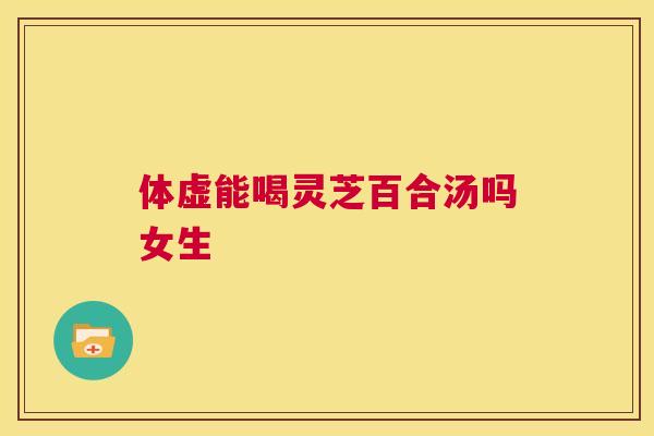 体虚能喝灵芝百合汤吗女生  第1张