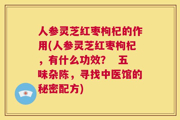 人参灵芝红枣枸杞的作用(人参灵芝红枣枸杞，有什么功效？  五味杂陈，寻找中医馆的秘密配方) 第1张