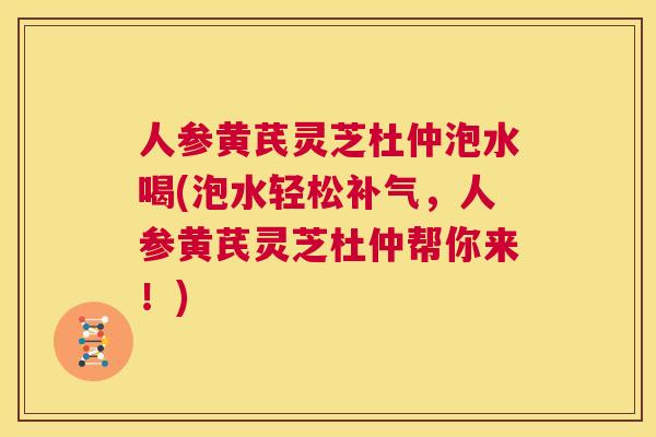 人参黄芪灵芝杜仲泡水喝(泡水轻松补气，人参黄芪灵芝杜仲帮你来！)  第1张