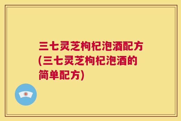 三七灵芝枸杞泡酒配方(三七灵芝枸杞泡酒的简单配方)  第1张