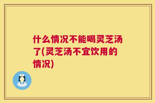 什么情况不能喝灵芝汤了(灵芝汤不宜饮用的情况)  第1张
