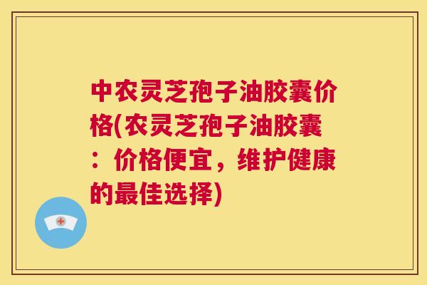 中农灵芝孢子油胶囊价格(农灵芝孢子油胶囊：价格便宜，维护健康的最佳选择)  第1张