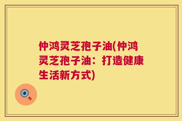 仲鸿灵芝孢子油(仲鸿灵芝孢子油：打造健康生活新方式)  第1张
