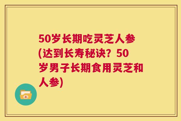 50岁长期吃灵芝人参(达到长寿秘诀？50岁男子长期食用灵芝和人参)  第1张